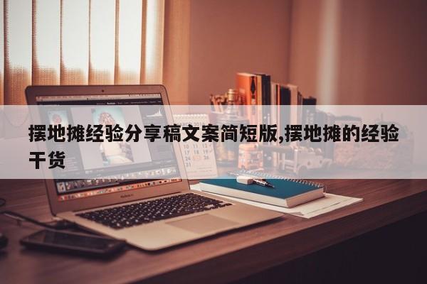 摆地摊经验分享稿文案简短版,摆地摊的经验干货