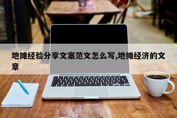 地摊经验分享文案范文怎么写,地摊经济的文章