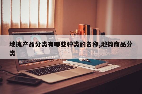 地摊产品分类有哪些种类的名称,地摊商品分类