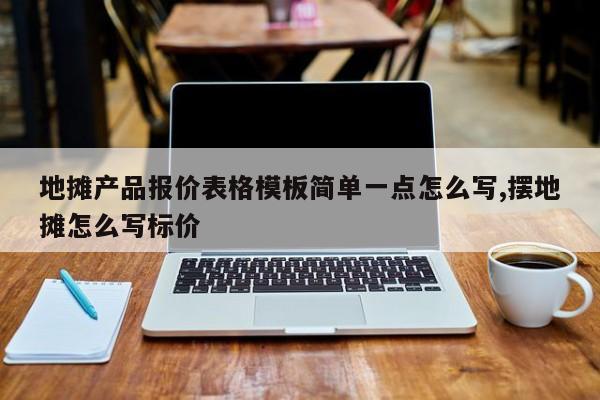 地摊产品报价表格模板简单一点怎么写,摆地摊怎么写标价