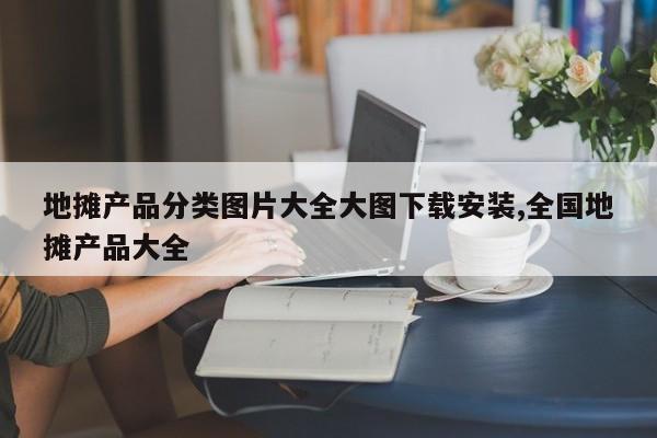 地摊产品分类图片大全大图下载安装,全国地摊产品大全