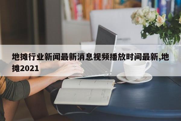 地摊行业新闻最新消息视频播放时间最新,地摊2021