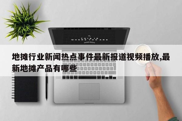 地摊行业新闻热点事件最新报道视频播放,最新地摊产品有哪些