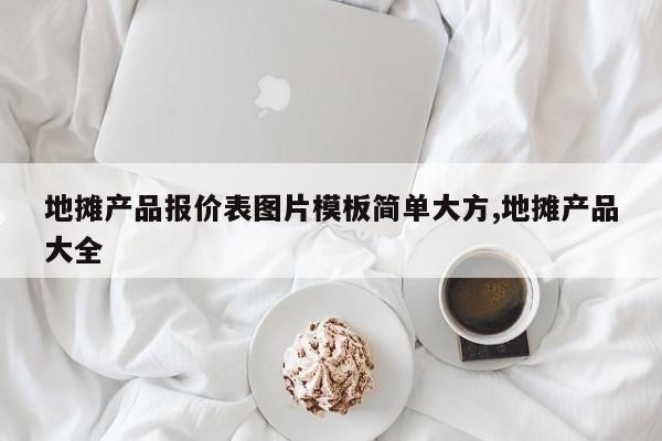 地摊产品报价表图片模板简单大方,地摊产品大全