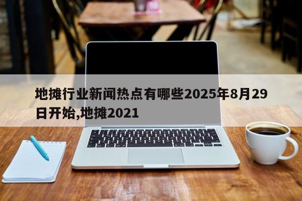 地摊行业新闻热点有哪些2025年8月29日开始,地摊2021