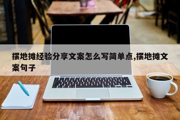 摆地摊经验分享文案怎么写简单点,摆地摊文案句子